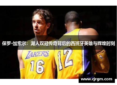 保罗·加索尔：湖人双冠传奇背后的西班牙英雄与辉煌时刻