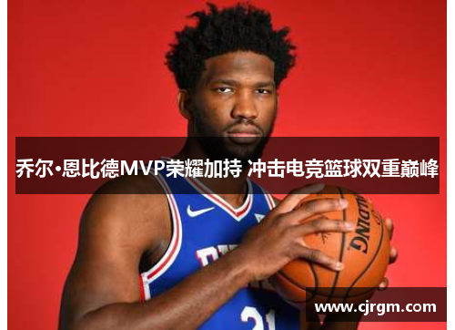 乔尔·恩比德MVP荣耀加持 冲击电竞篮球双重巅峰