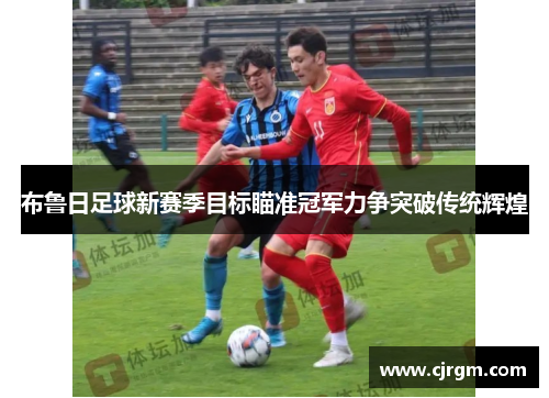 布鲁日足球新赛季目标瞄准冠军力争突破传统辉煌